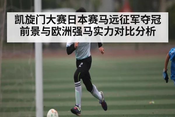 凯旋门大赛日本赛马远征军夺冠前景与欧洲强马实力对比分析