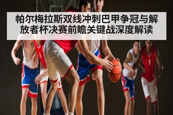 帕尔梅拉斯双线冲刺巴甲争冠与解放者杯决赛前瞻关键战深度解读