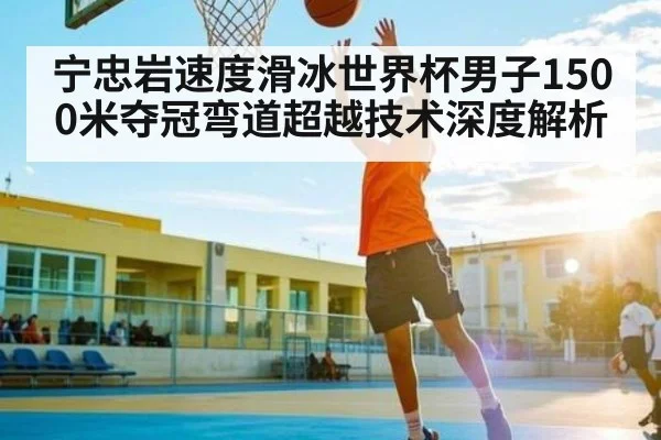 宁忠岩速度滑冰世界杯男子1500米夺冠弯道超越技术深度解析